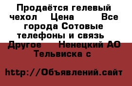 Продаётся гелевый чехол  › Цена ­ 55 - Все города Сотовые телефоны и связь » Другое   . Ненецкий АО,Тельвиска с.